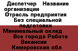 Диспетчер › Название организации ­ NEVA estate › Отрасль предприятия ­ Без специальной подготовки › Минимальный оклад ­ 8 000 - Все города Работа » Вакансии   . Кемеровская обл.,Кемерово г.
